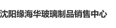 操我骚逼逼沈阳缘海华玻璃制品销售中心